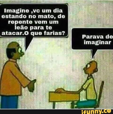 Imagine ,vc um dia
estando no mato, de
repente vem um
leão para te
atacar.O que farias?
EUR
utA DE