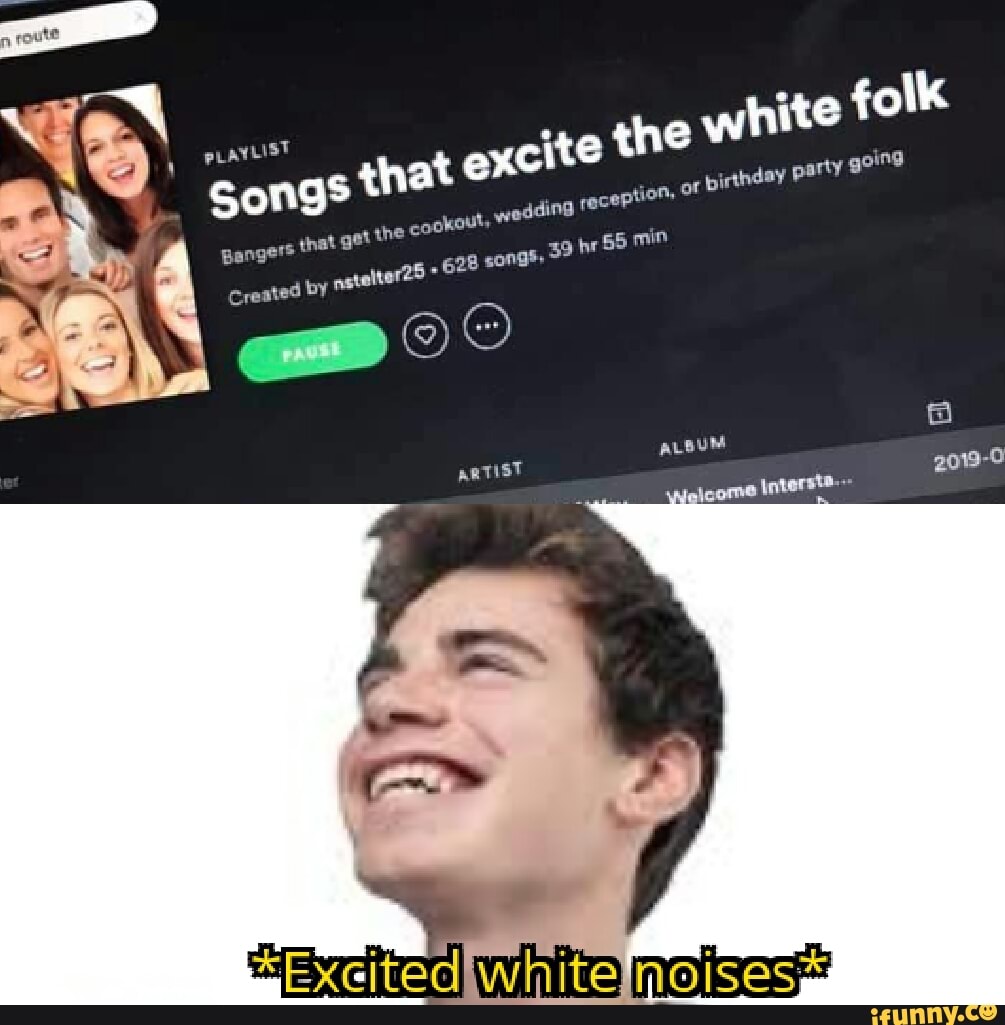 white folk 0
y
PLAYLIST
Songs
that excite t
cookout,
wedding
reception, OF
birthday party going