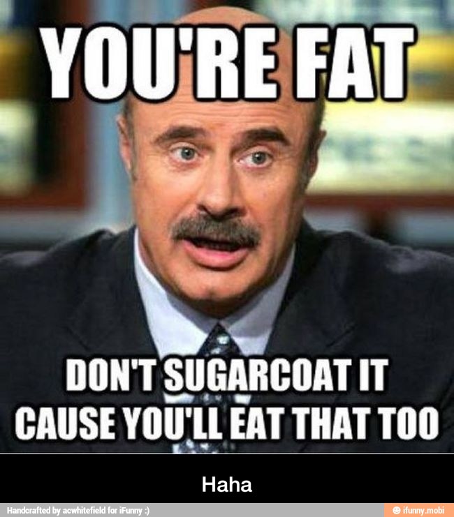 SUGARCOAT IT
CAUSE vou 'LL EAT THAT TOO
Haha - Haha