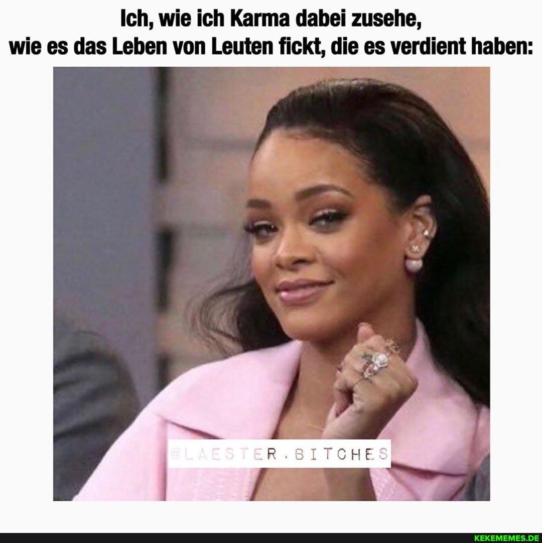 Ich, wie ich Karma dabei zusehe, wie es das Leben von Leuten fickt, die es verdient haben:
R.BITCHES