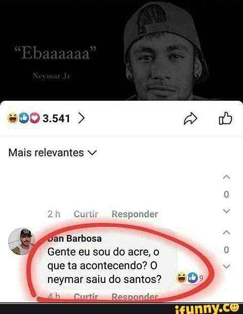 Mais relevantes v
Gente eu sou do acre, o
que ta acontecendo? O
neymar saiu do santos?