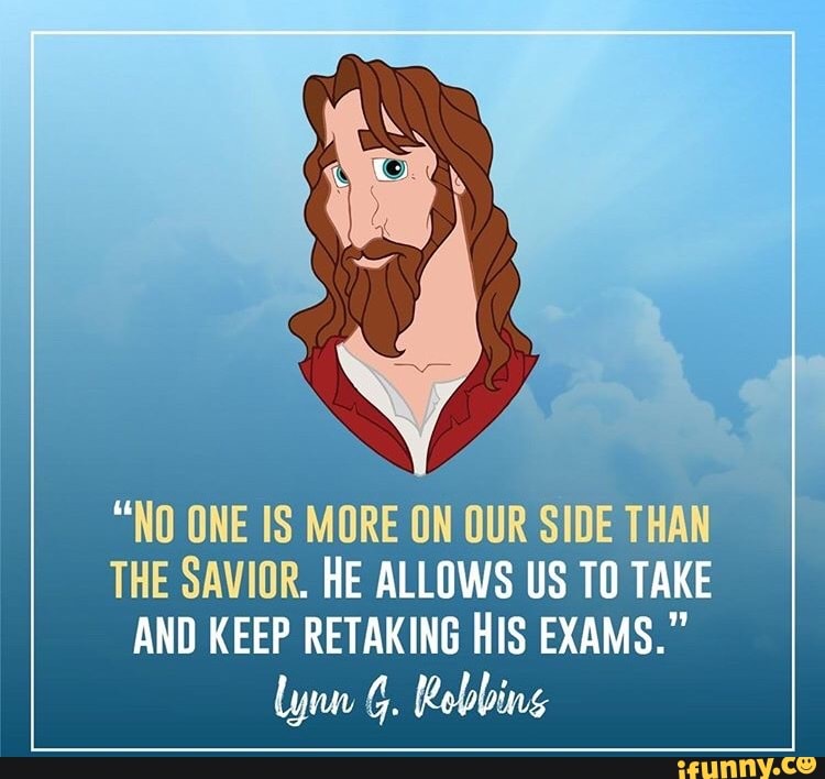 "NO ONE IS MORE ON OUR
SIDE THAN
THE SAVIOR. HE ALLOWS US T0 TAKE
AND KEEP RETAKING HIS EXAMS."
Lynn G. Robbing