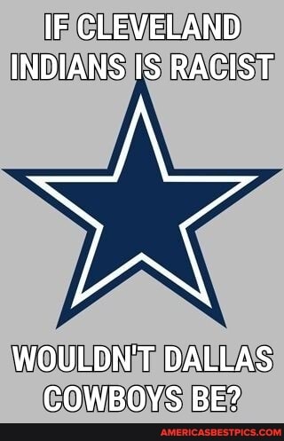 IF CLEVELAND INDIANS IS RACIST
WOULDN'T DALLAS COWBOYS BE?