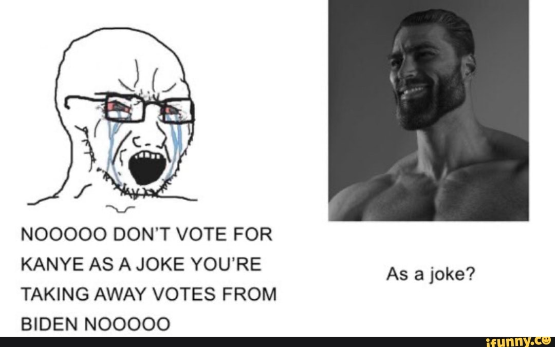 NOOOOO DON'T VOTE FOR
KANYE AS A JOKE YOU'RE
As a joke?
TAKING AWAY VOTES FROM
BIDEN NOOOOO
