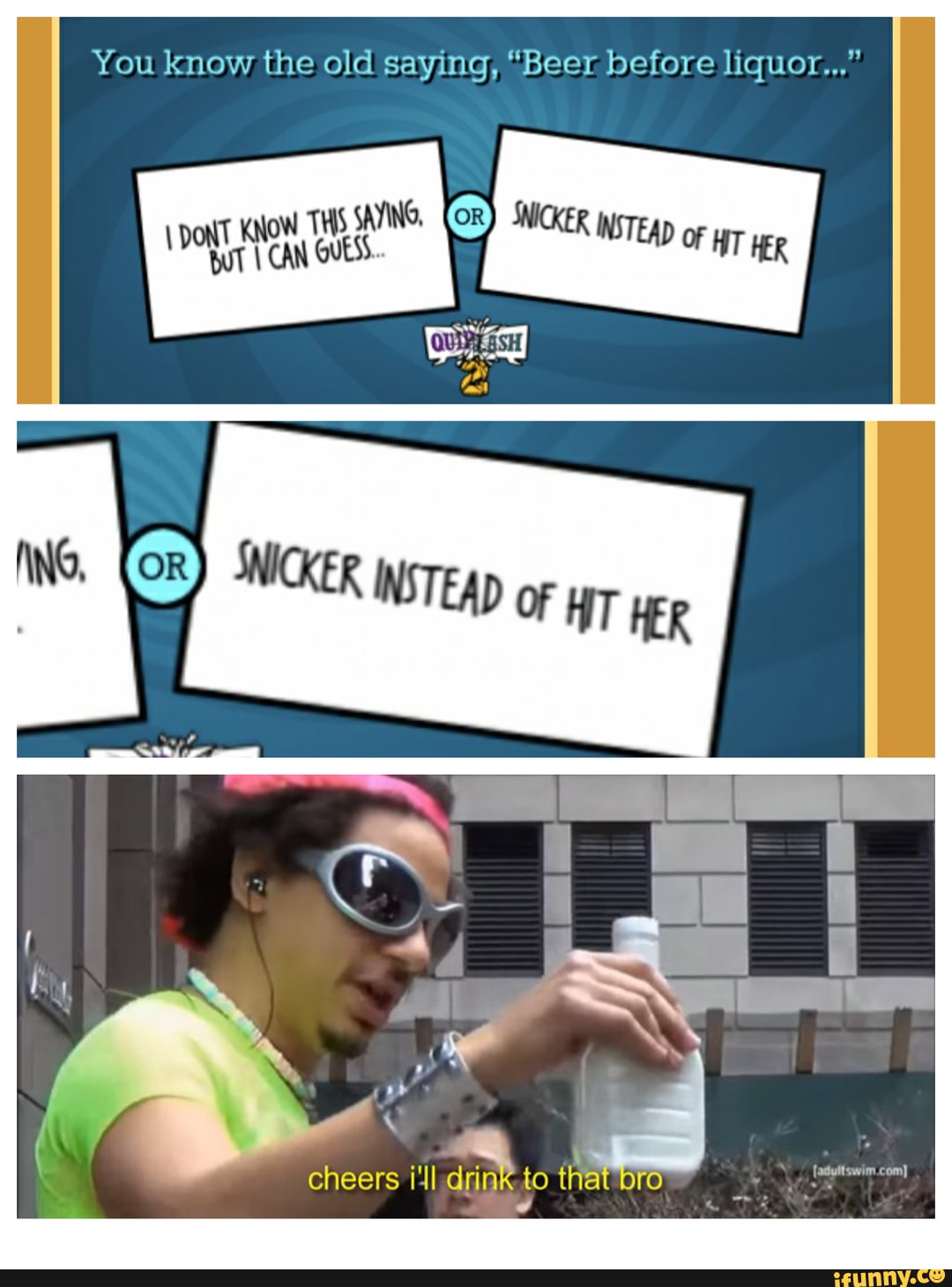 You know the old saying, "Beer before liquor,.." THS SAYING, SNICKER