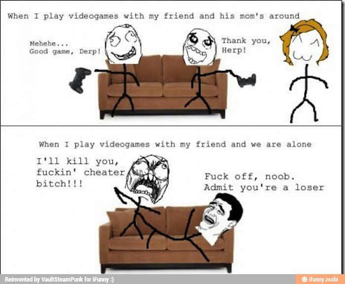 When I play videogames with my friend and his mom's around
When 1 play videogames with my friend and we are alone