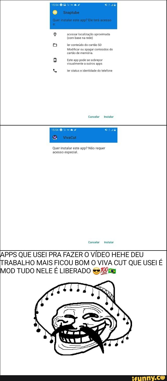 acessarlocalização aproximada
(com base na rede)
lerconteúdodocartãosD Modificar ou apagar conteúdos do cartão de memária
Este app pode se sobrepor visualmente a outros apps.
Jer status e identidade do telefone
Cancelar Instatar
Quer instalar este app? Não requer acesso especial.
Cancelar Instalar
PPS QUE USEI PRA FAZER O VÍDEO HEHE DEU TRABALHO MAIS FICOU BOM O VIVA CUT QUE USEI E MOD TUDO NELE É LIBERADO