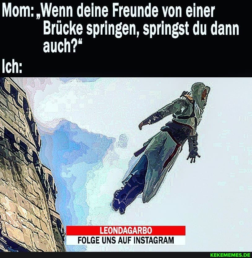 Mom: "Wenn deine Freunde von einer
Brücke springen, springst du dann auch?
LEONDAGARBO FOLGE UNS AUF INSTAGRAM