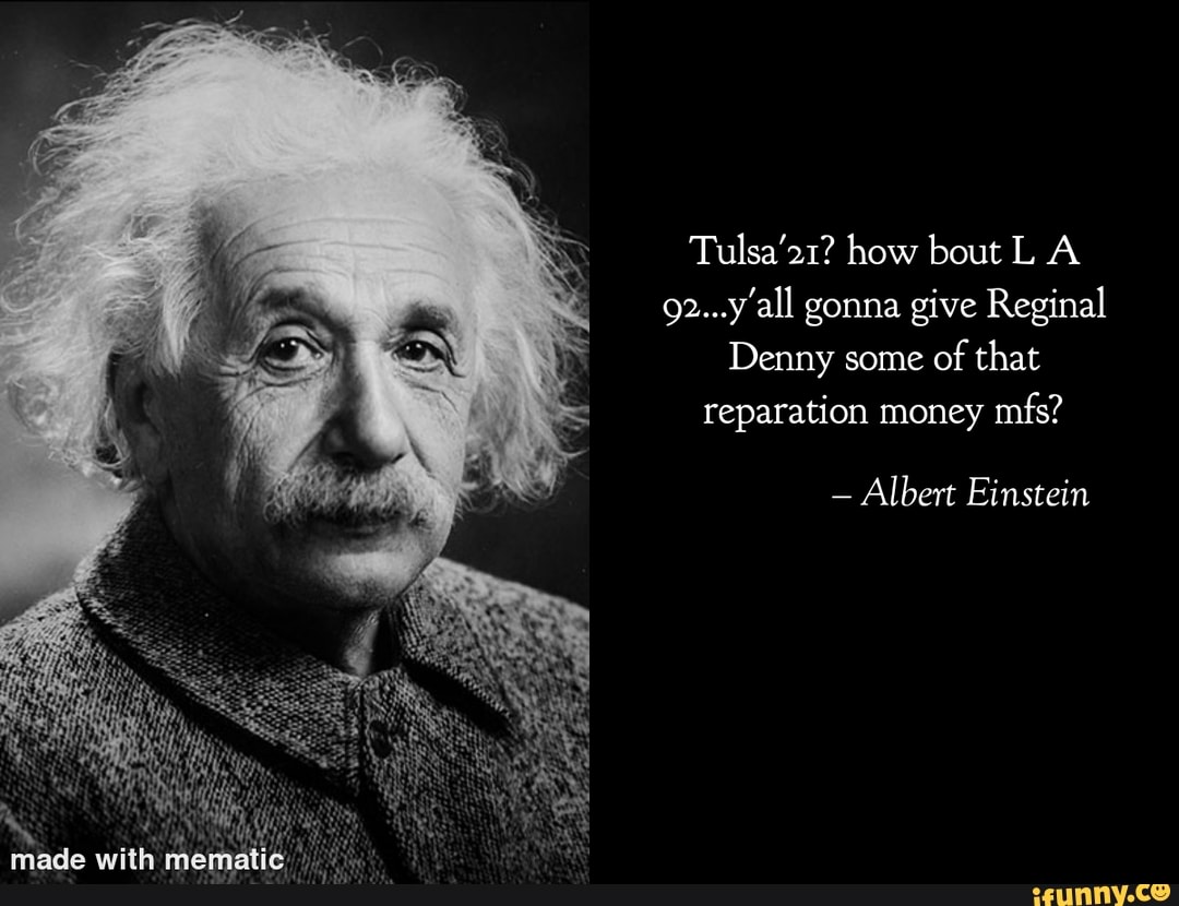 Tulsa'21? how bout L A
92...y'all gonna give Reginal
Denny some of that reparation money mfs?
- Albert Einstein