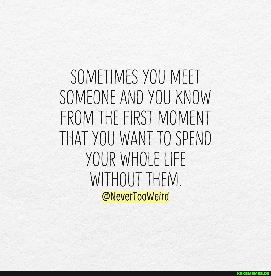 SOMETIMES YOU MEET SOMEONE AND YOU KNOW FROM THE FIRST MOMENT THAT YOU WANT TO SPEND
YOUR WHOLE LIFE WITHOUT THEM.
@NeverTooWeird