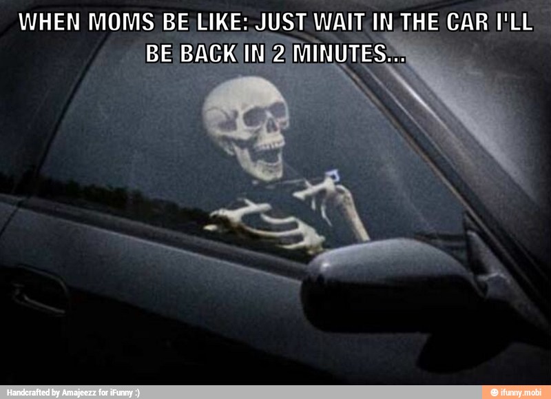 WHEN MOMS BE LIKE: JUST
V
WAIT. [IN THE CAR I'LL
INU
