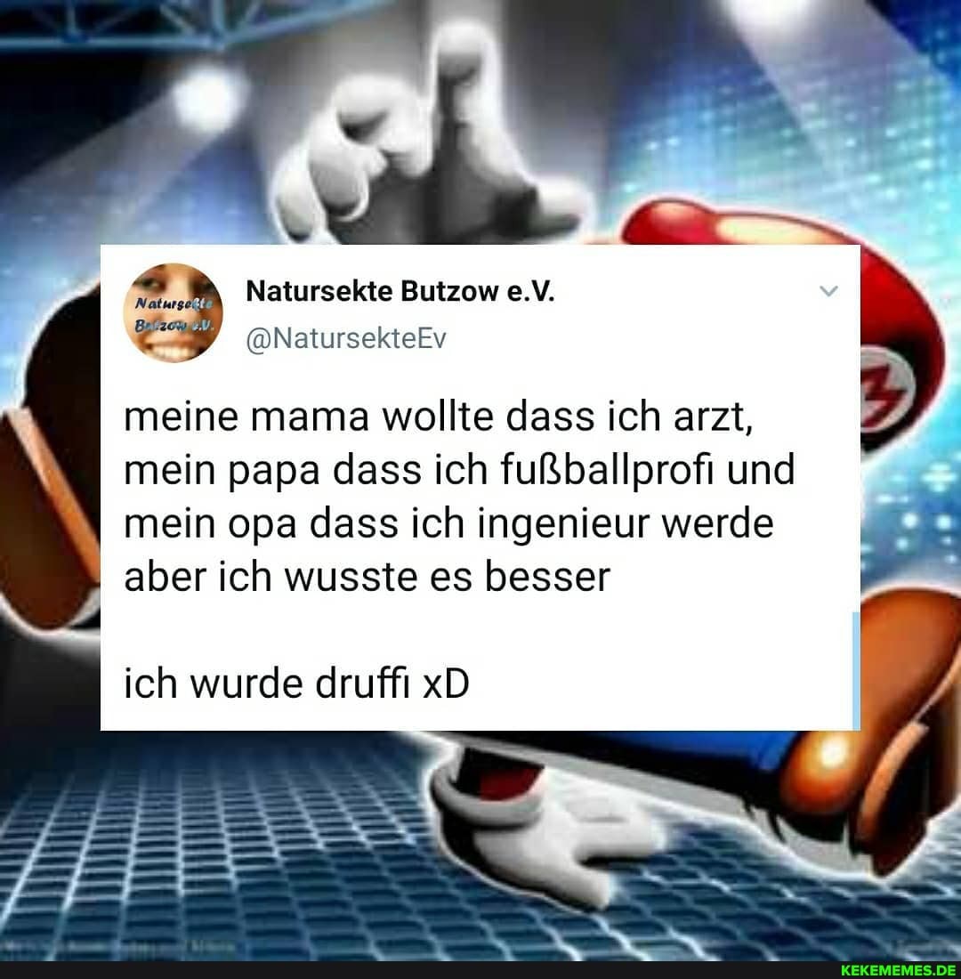 Natursekte Butzow e.V.
@NatursekteEv
I meine mama wollte dass ich arzt,
I mein papa dass ich fußballprofi und mein opa dass ich ingenieur werde I aber ich wusste es besser
ich wurde druffi xD