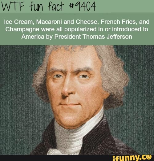 WT? fun fact #4
Ice Cream, Macaroni and Cheese, French Fries, and
Champagne were all popularized in or introduced to
America by President Thomas Jefferson