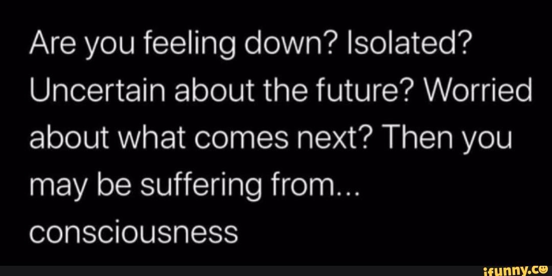 Are you feeling down? Isolated?
Uncertain about the future? Worried about what comes next? Then you may be suffering from...
consciousness