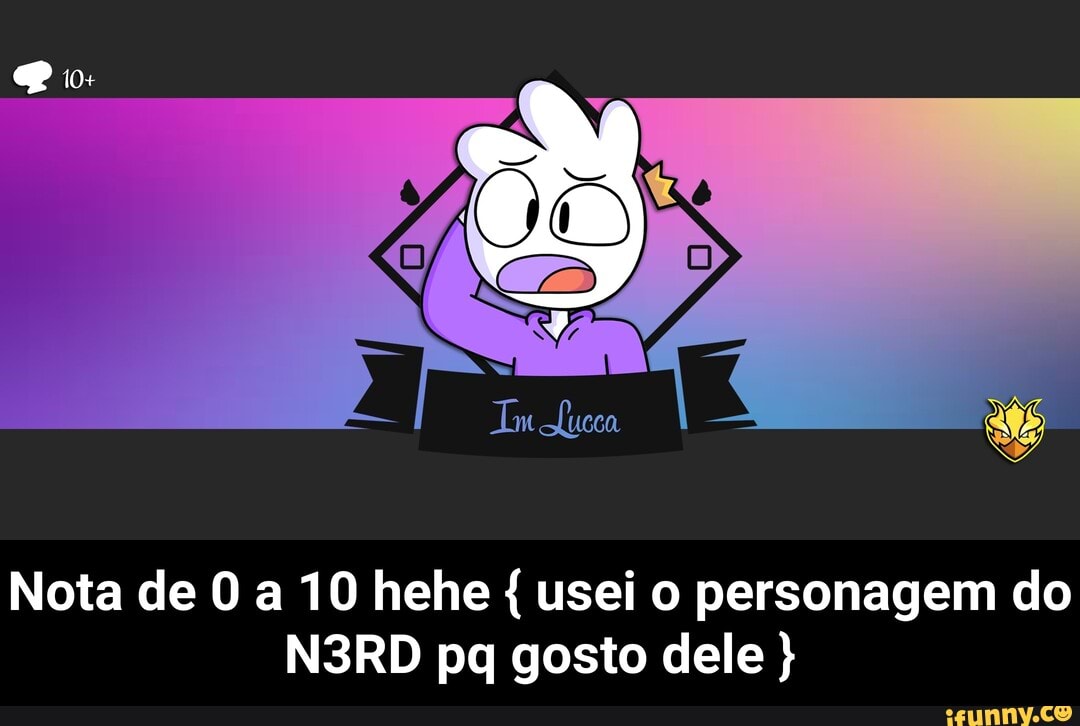Nota de O a 10 hehe usei o personagem do
N3RD pq gosto dele - Nota de 0 a 10 hehe { usei o personagem do N3RD pq gosto dele }