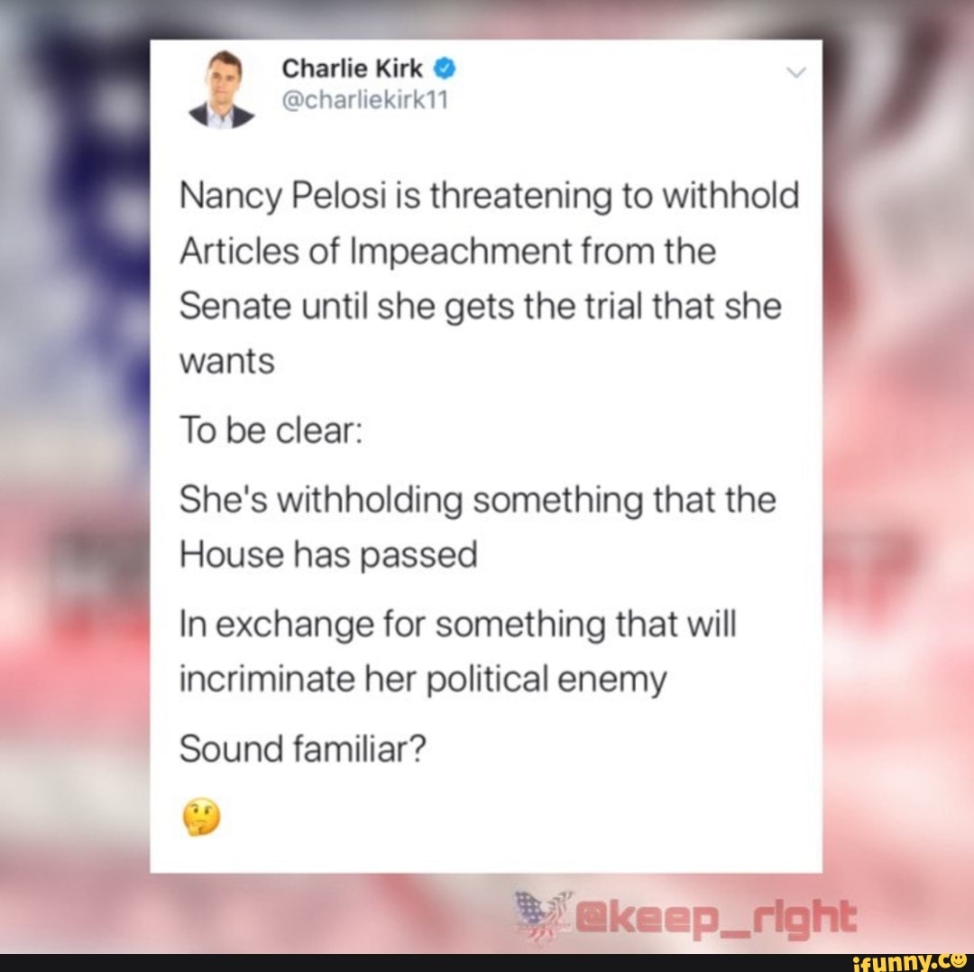 Nancy Pelosi is threatening to withhold
Articles of Impeachment from the
Senate until she gets the trial that she
wants
To be clear:
She's withholding something that the
House has passed
In exchange for something that will
incriminate her political enemy
Sound familiar?