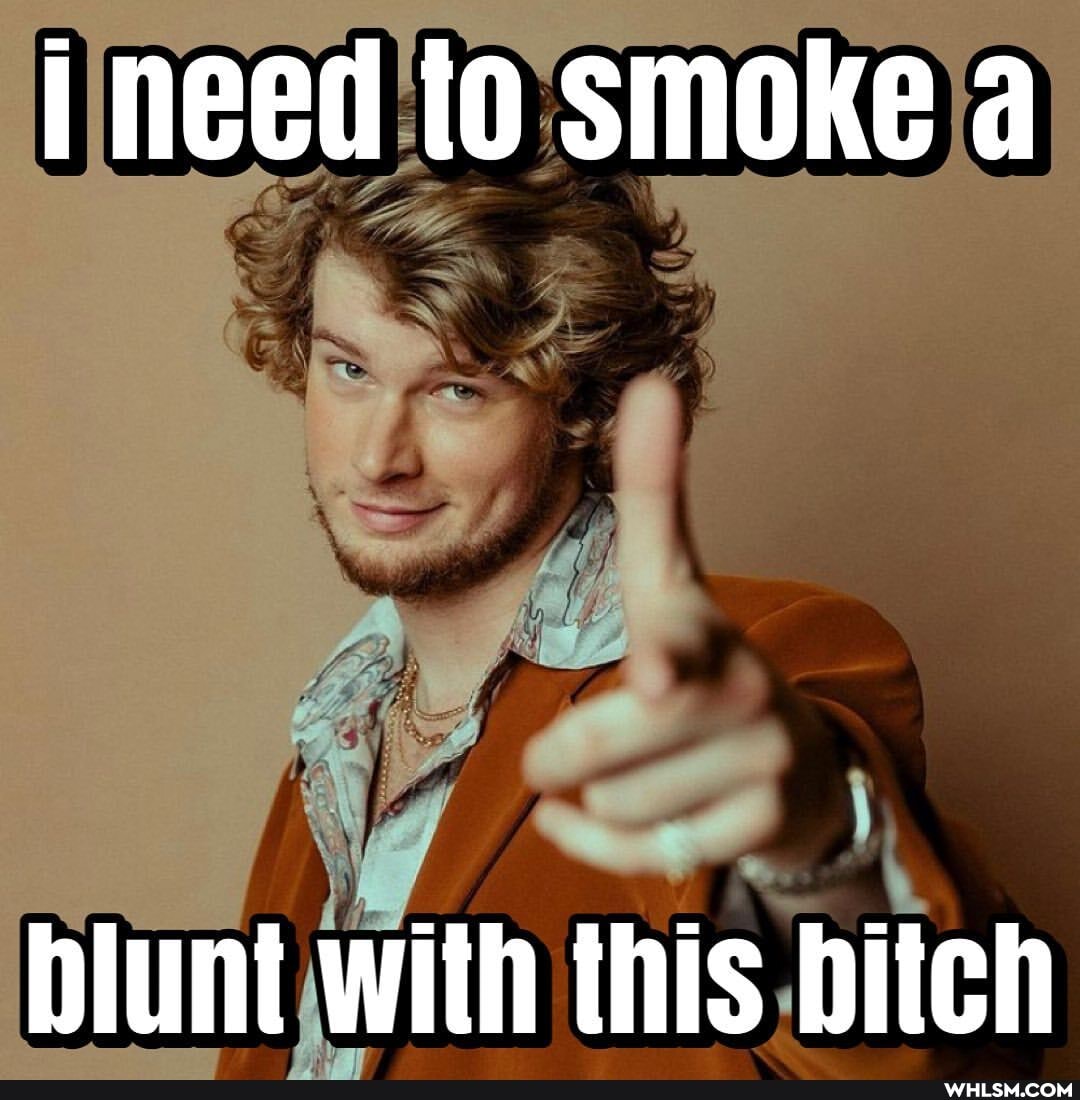 I need to smoke a
blunt with this biteh