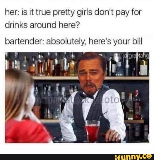 Her: is it true pretty girls don't pay for drinks around here ...