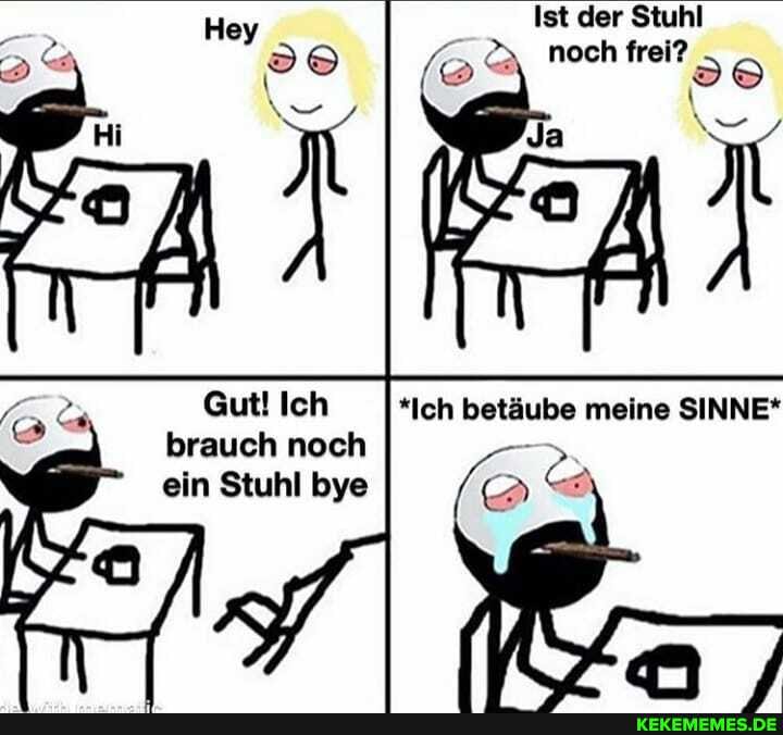 Ist der Stuhl
noch frei?
Gut! Ich *Ich betäube meine SINNE*
brauch noch ein Stuhl bye