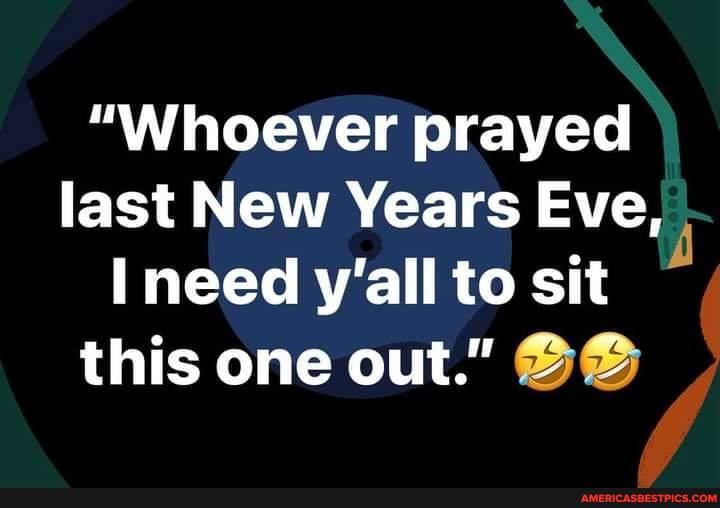 "Whoever prayed last New Years Eve, need y'all to sit this one out."