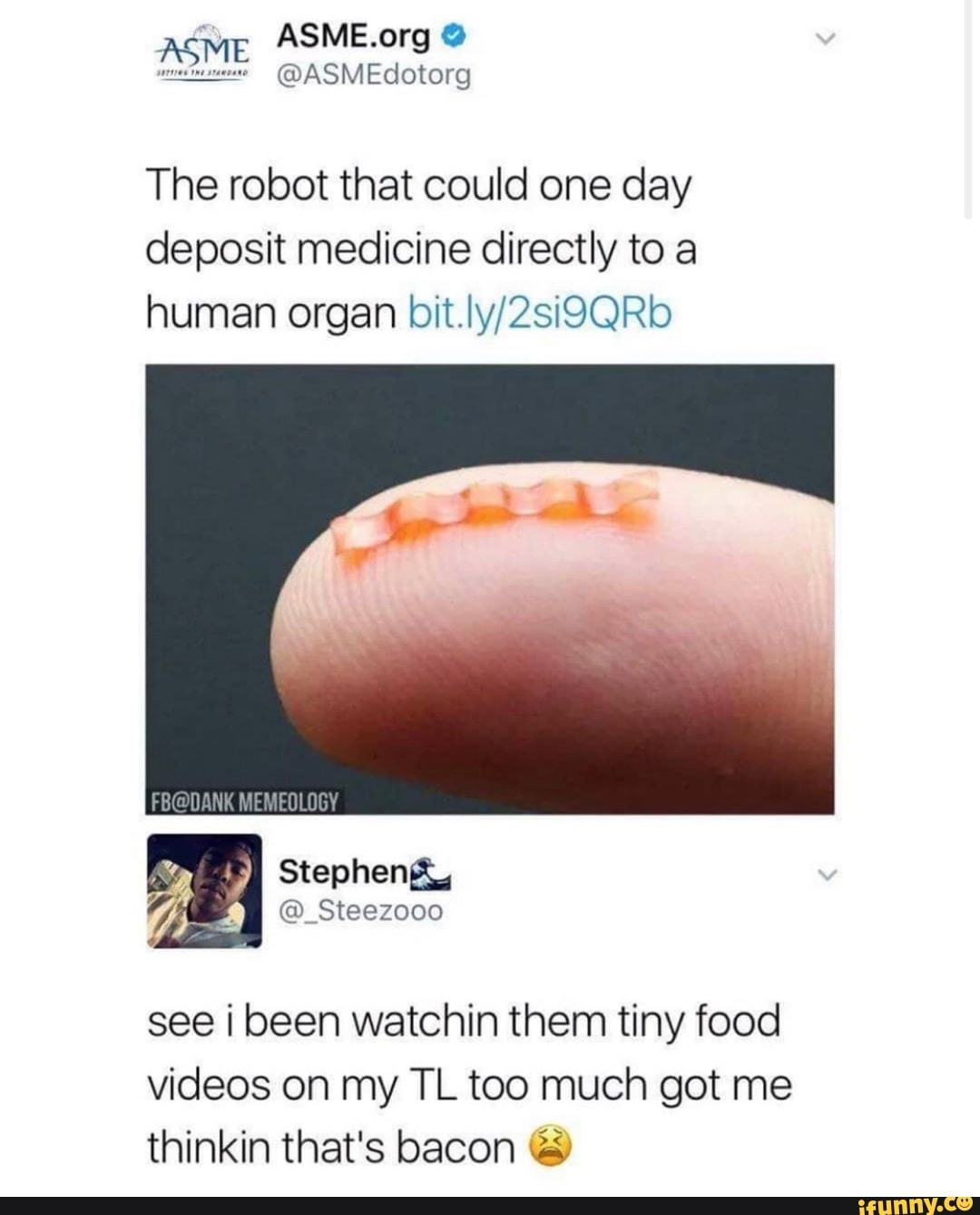 ASME.org ASME
@ASMEdotorg
The robot that could one day
deposit medicine directly to a
human organ bit.ly/2si9QRb
see i been watchin them tiny food
videos on my TL too much got me
thinkin that's bacon