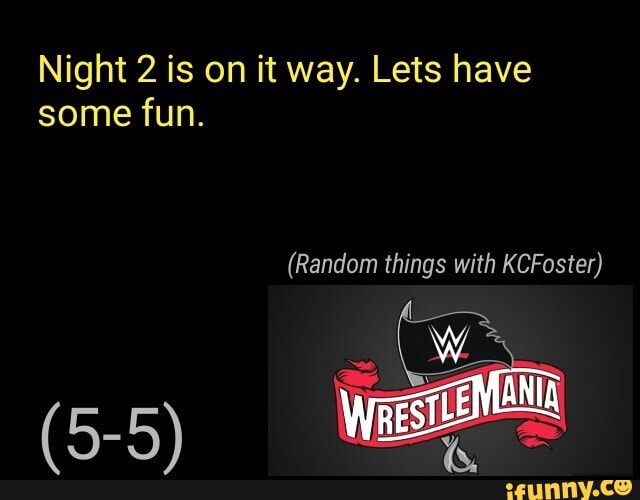 Night 2 is on it way. Lets have
some fun.
(Random KCFoster)