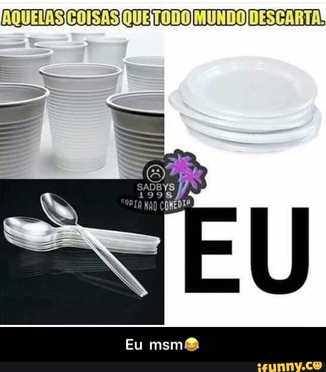 AQUELAS COIS AS/QUEITODO MUNDO DESCARTA! - Eu msm😂