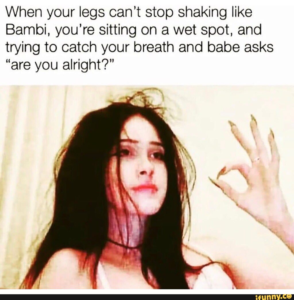 When your legs can't stop shaking like Bambi, you're sitting on a wet