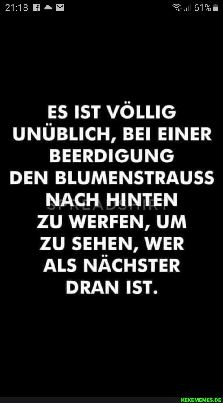ES IST VÖLLIG UNÜBLICH, BEI EINER BEERDIGUNG DEN BLUMENSTRAUSS NACH HINTEN ZU WERFEN, UM ZU SEHEN, WER ALS NÄCHSTER DRAN IST.