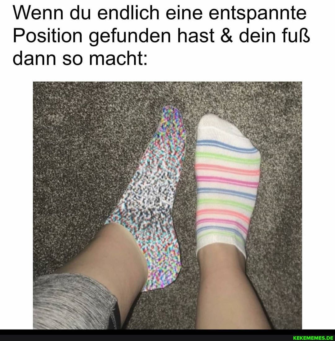 Wenn du endlich eine entspannte
Position gefunden hast & dein fuß dann so macht: