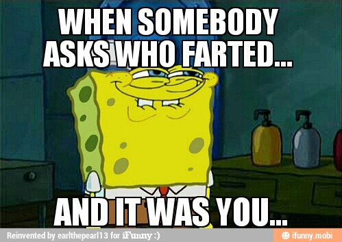 WHEN SOMEBODY
ASKSIWHO FARTED..
ANDITWAS YOU...