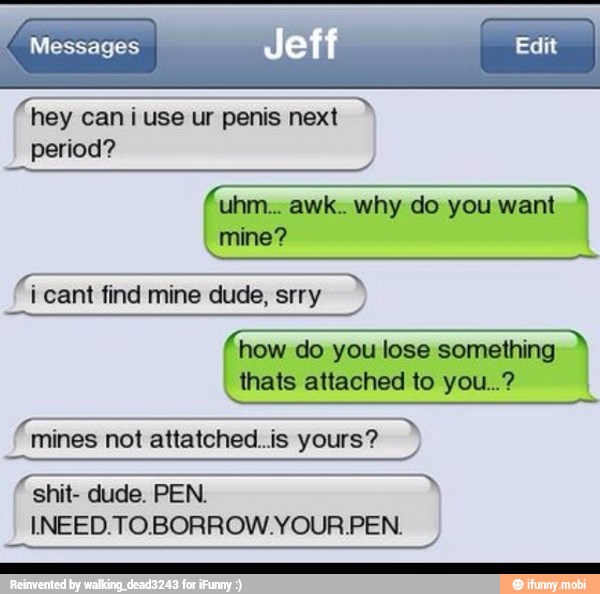 RESETE uhm... awk.. why do you want
how do you lose something
thats attached to you...?
mines not attatched..is yours?
shit- dude. PEN.
INEED:TOBORROW.YOUR.PEN.