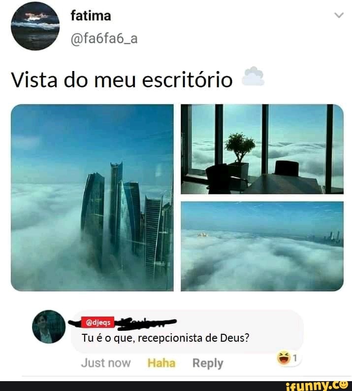 Vista do meu escritório
Tu é o que, recepcionista de Deus?
Justnow Haha Reply