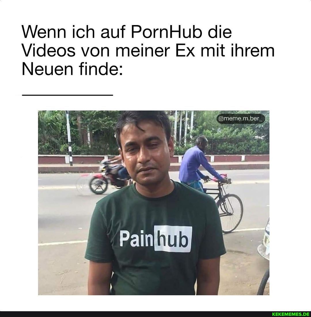 Wenn ich auf PornHub die
Videos von meiner Ex mit ihrem
Neuen finde: