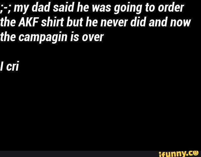 ;-; my dad said he was going to order
the AKF shirt but he never did and now
the campagin is over
! cri