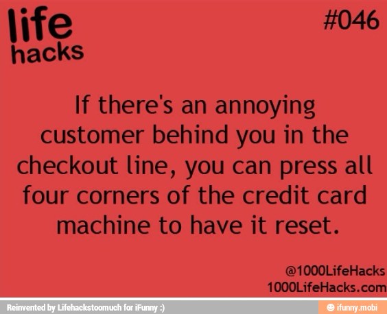 life
MAS
If there's an annoying
customer behind you in the
checkout line, you can press all
four corners of the credit card
machine to have it reset.
fondo Ria ET