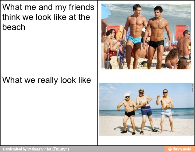 What me and my friends
think we look like at the
beach
What we really look like