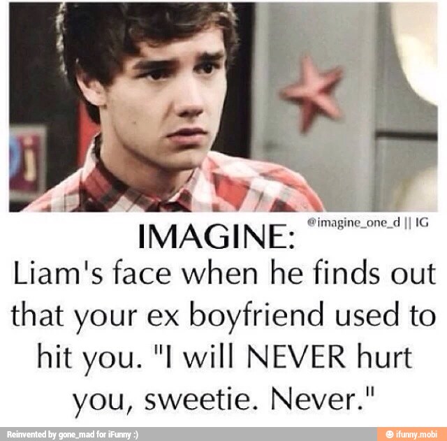 7
IMAGINE:
Liam's face when he finds out
that your ex
boyfriend used to
hit you. "I will NEVER hurt
you, sweetie. Never."