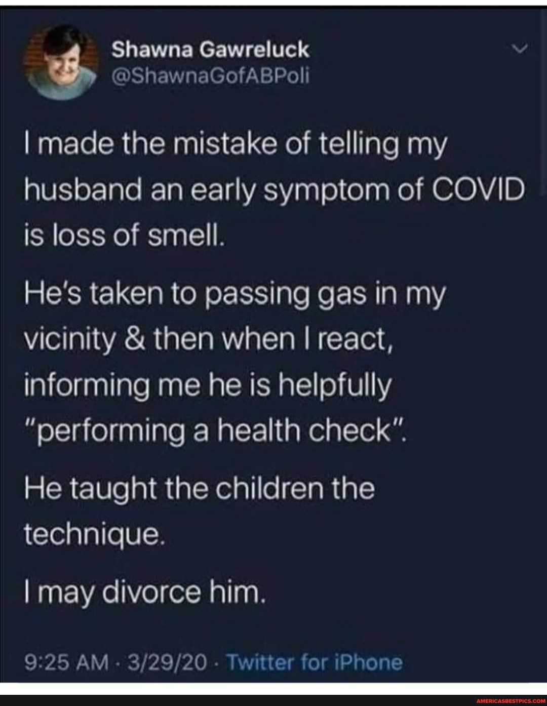 Shawna Gawreluck
@ShawnaGofABPoli
I made the mistake of telling my
husband an early symptom of COVID is loss of smell.
He's taken to passing gas in my vicinity & then when I react, informing me he is helpfully
"performing a health check".
He taught the children the technique.
I may divorce him.
25 AM - - Twitter for iPhone