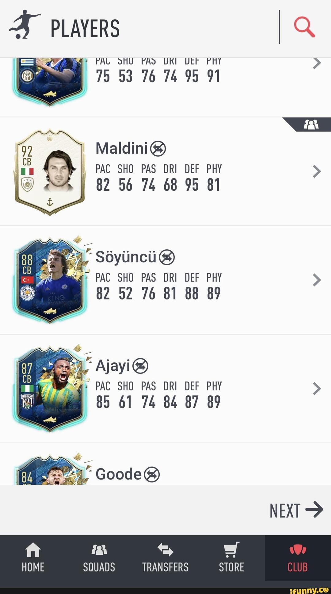 47 PLAYERS
IQ
ivf? PAL SHU PAS UKI UEF PHY Maldini b
I
PAC SHO PAS DRI DEF PHY I 82 56 74 68 95 81
Sóyiincii 63)
g PAC SHO PAS DRI DEF PHY I 82 52 76 81 88 89
y
Wy PAC SHO PAS DRI DEF PHY na SQUADS TRANSFERS STORE