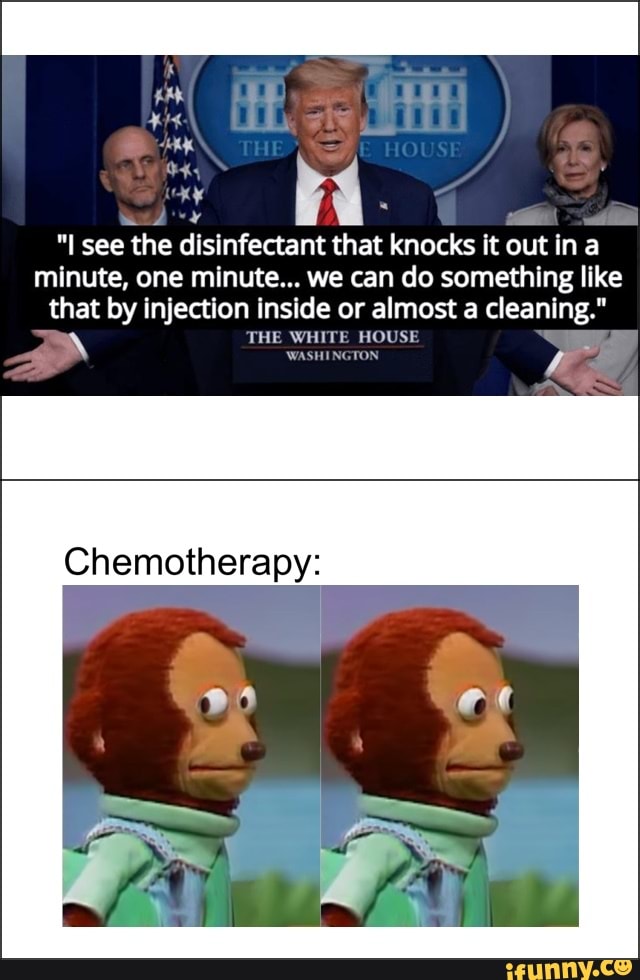 a
"I see the disinfectant that knocks it out in a
minute, one minute... we can do something like
that by injection inside or almost a cleaning."
AN THE WHITE HOUSE
Chemotherapy: