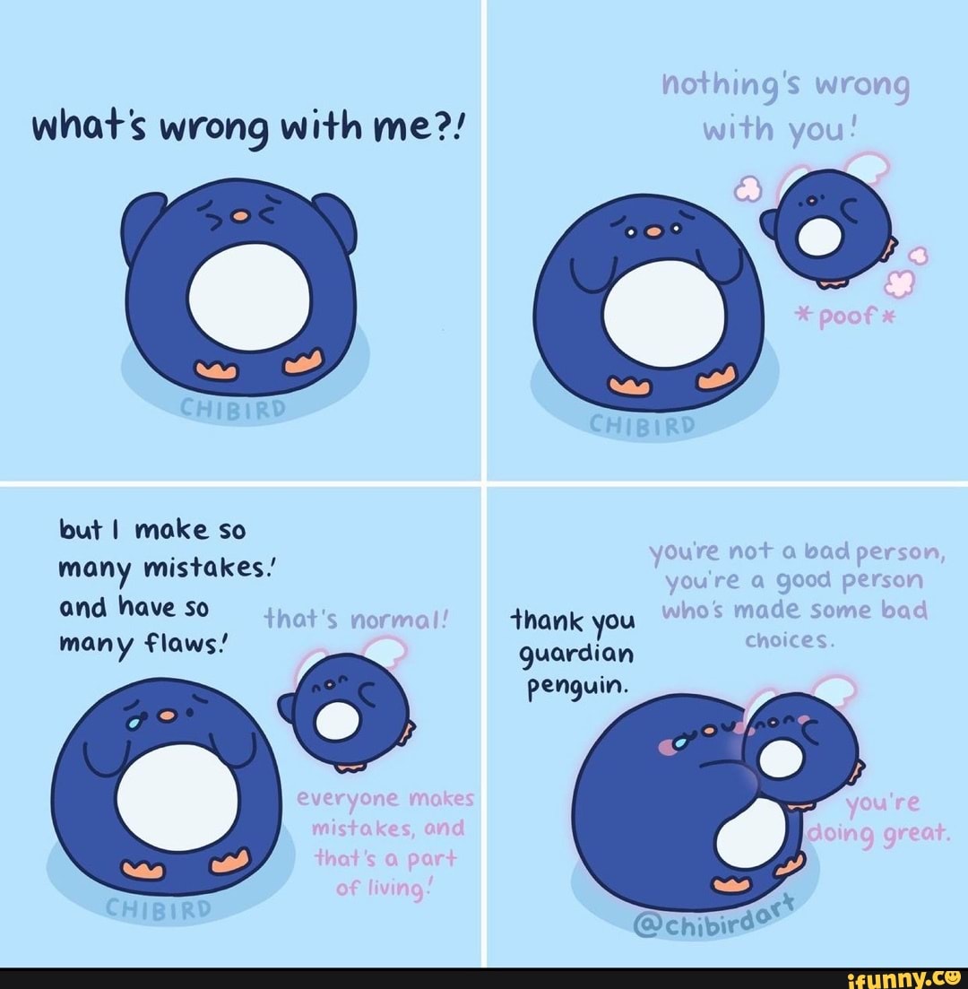whats wrong with me?! wite you?
but I make so many mistakes' and have so that's normal thank you some many flaws! guardian penguin.
@chivird
