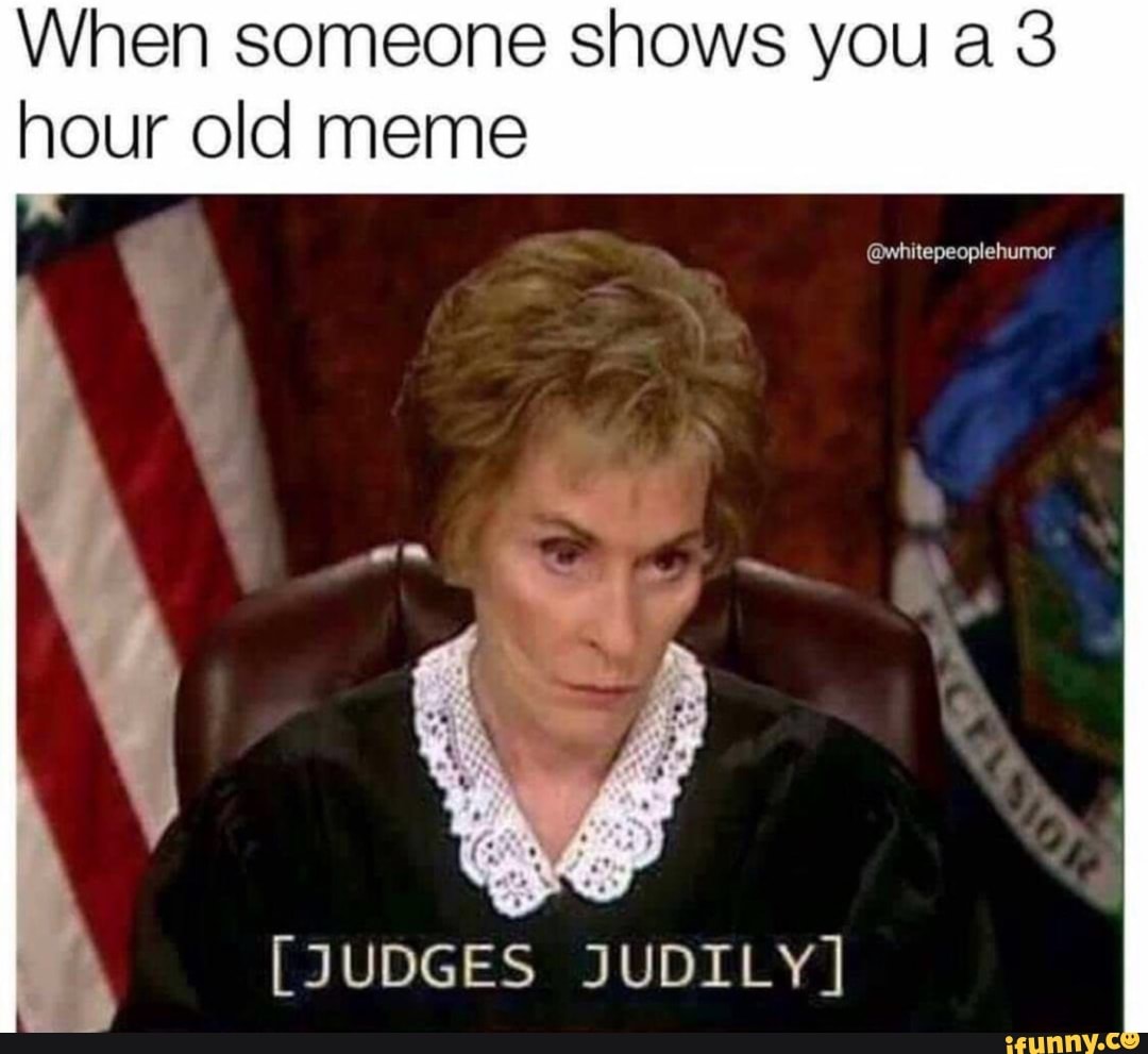 When someone shows you a 3 hour old meme Í [JUDGES JUDILY] iFunny