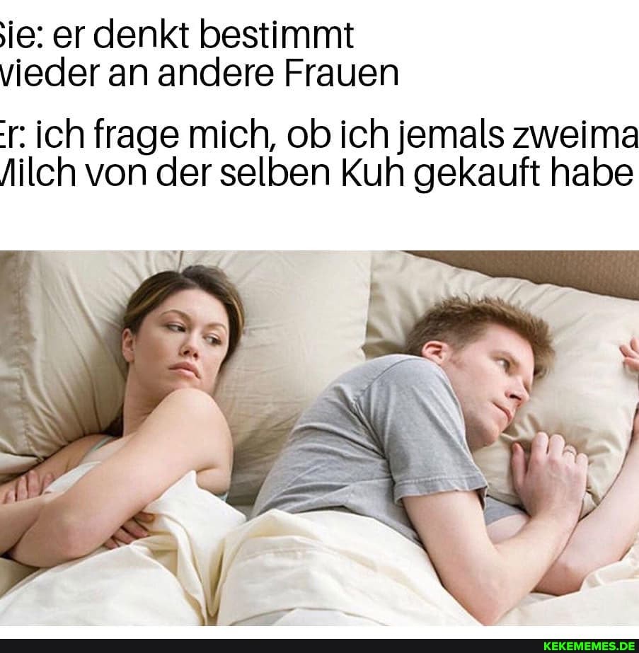 ie: er denkt bestimmt vieder an andere Frauen
r: ich frage mich, ob ich jemals zweima
Nilch von der selben Kuh gekauft habe