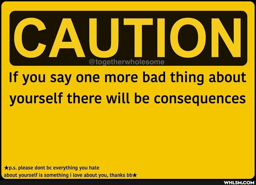 CAUTION
If you say one more bad thing about yourself there will be consequences
%p.s. please dent bc everything you hate ahnt "s ic hing mat ans