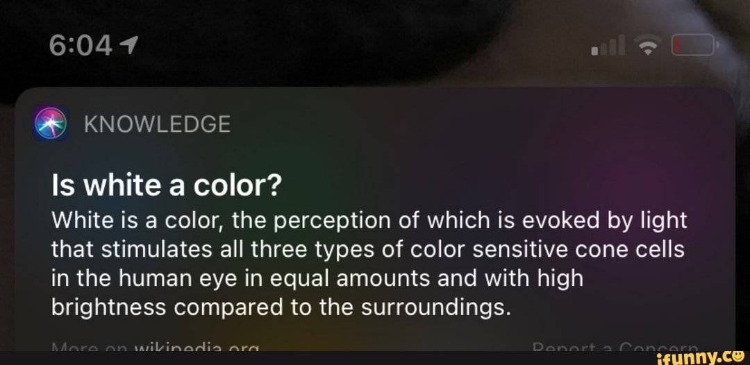 KNOWLEDGE
Is white a color?
arn
White is a color, the perception of which is evoked by light that stimulates all three types of color sensitive cone cells in the human eye in equal amounts and with high brightness compared to the surroundings.