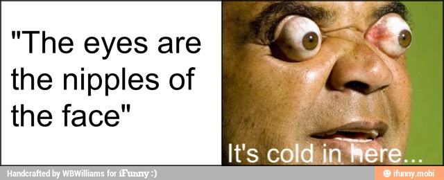 "The eyes are
the nipples of
the face"