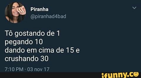 és tency
Tô gostando de 1
pegando 10
dando em cima de 15 e
crushando 30