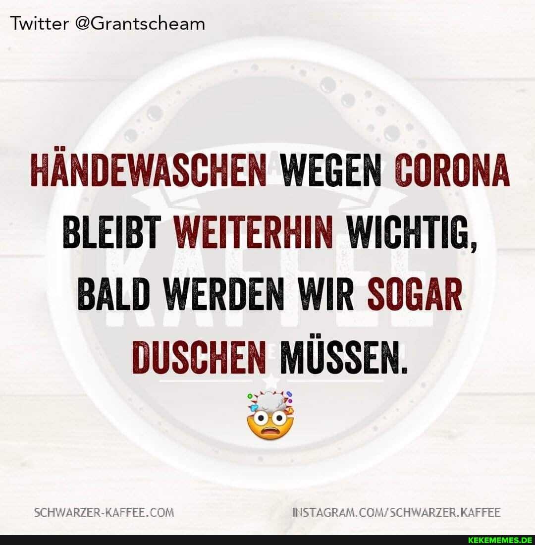 Twitter @Grantscheam
HÄNDEWASCHEN WEGEN CORONA BLEIBT WEITERHIN WICHTIG,
BALD WERDEN WIR SOGAR DUSCHEN MÜSSEN.
SCHWARZER-RAFFEE.CON
