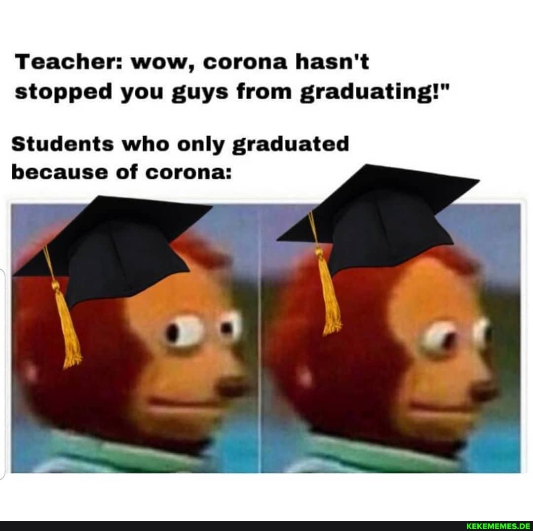 Teacher: wow, corona hasn't stopped you guys from graduating!"
Students who only graduated because of corona:
SS